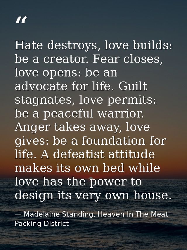 Hate destroys, love builds: be a creator. Fear closes, love opens: be an advocate for life. Guilt stagnates, love permit — Madelaine Standing, Heaven In The Meat Packing District