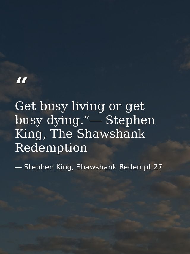 Get busy living or get busy dying.”― Stephen King, The Shawshank Redemption — Stephen King, Shawshank Redempt 27