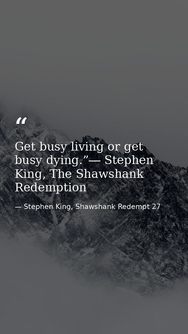 Get busy living or get busy dying.”― Stephen King, The Shawshank Redemption — Stephen King, Shawshank Redempt 27