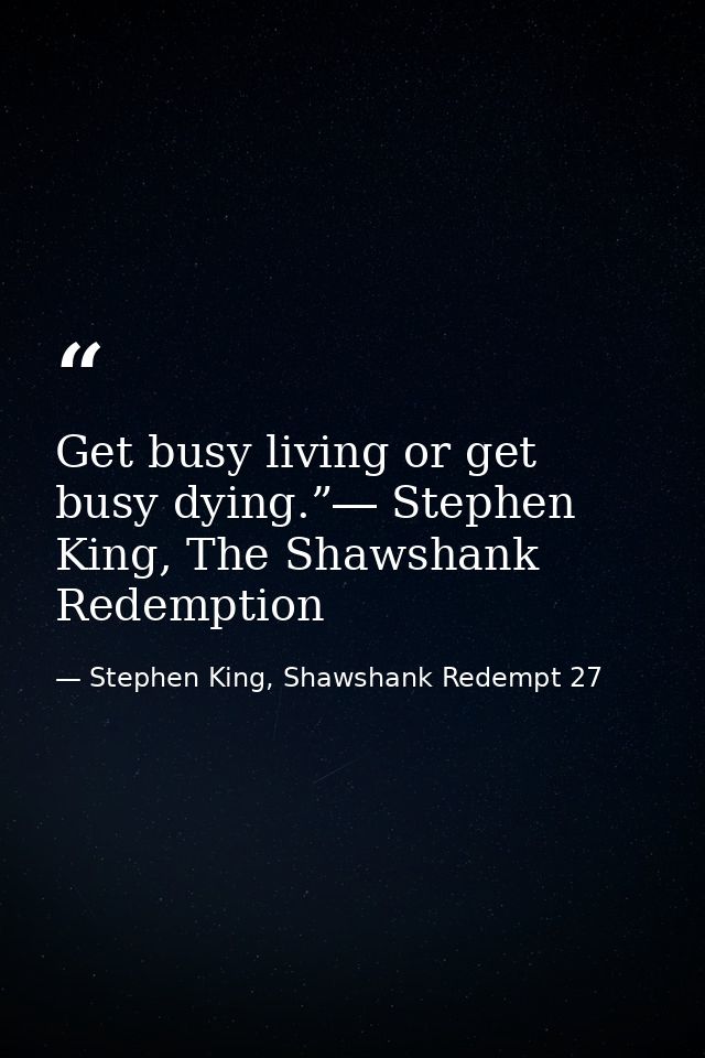 Get busy living or get busy dying.”― Stephen King, The Shawshank Redemption — Stephen King, Shawshank Redempt 27