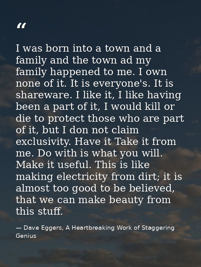I was born into a town and a family and the town ad my family happened to me. I own none of it. It is everyone's. It is  — Dave Eggers, A Heartbreaking Work of Staggering Genius