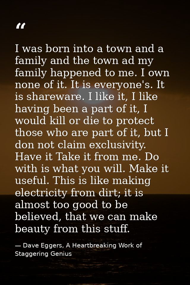 I was born into a town and a family and the town ad my family happened to me. I own none of it. It is everyone's. It is  — Dave Eggers, A Heartbreaking Work of Staggering Genius