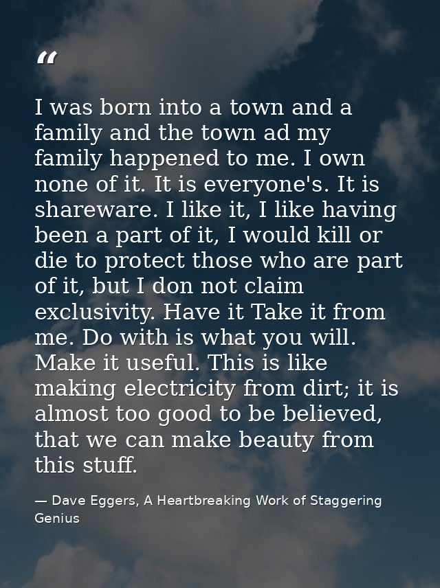 I was born into a town and a family and the town ad my family happened to me. I own none of it. It is everyone's. It is  — Dave Eggers, A Heartbreaking Work of Staggering Genius