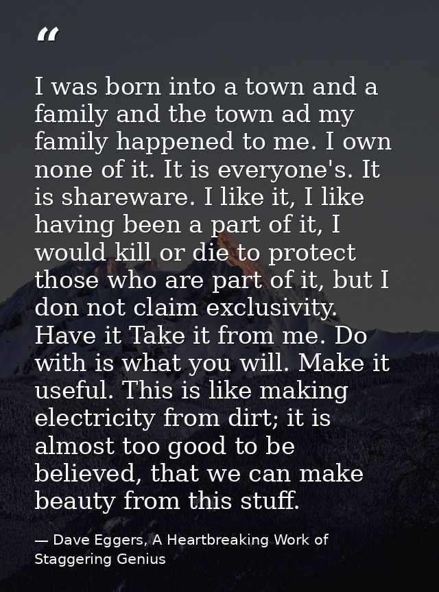 I was born into a town and a family and the town ad my family happened to me. I own none of it. It is everyone's. It is  — Dave Eggers, A Heartbreaking Work of Staggering Genius