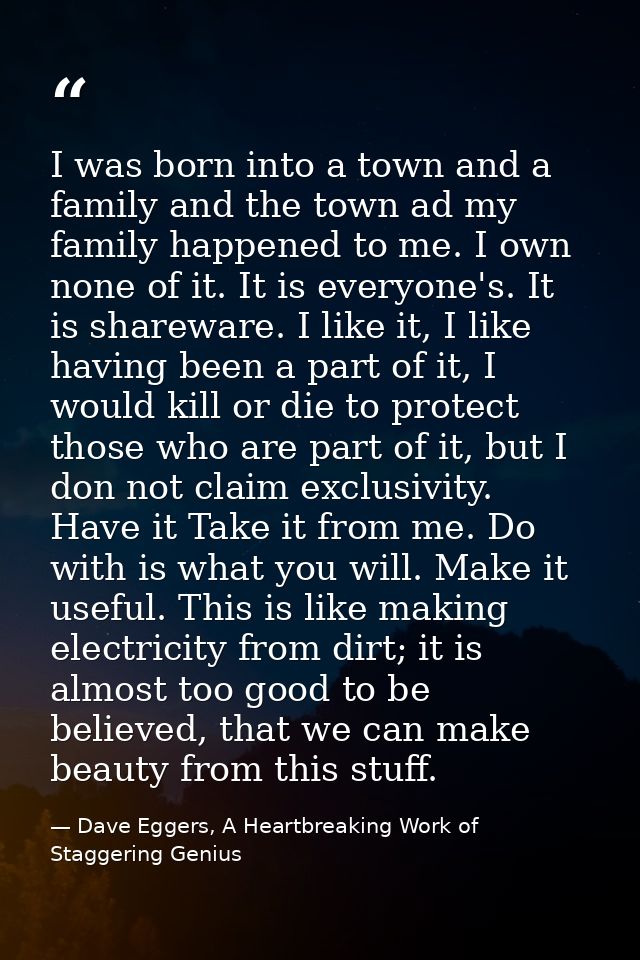 I was born into a town and a family and the town ad my family happened to me. I own none of it. It is everyone's. It is  — Dave Eggers, A Heartbreaking Work of Staggering Genius