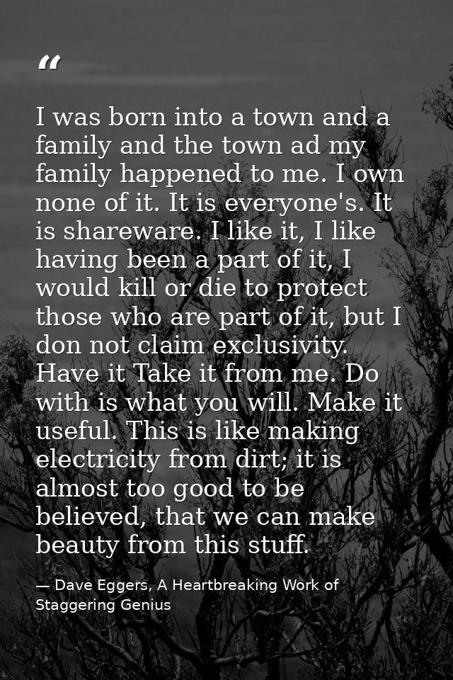 I was born into a town and a family and the town ad my family happened to me. I own none of it. It is everyone's. It is  — Dave Eggers, A Heartbreaking Work of Staggering Genius