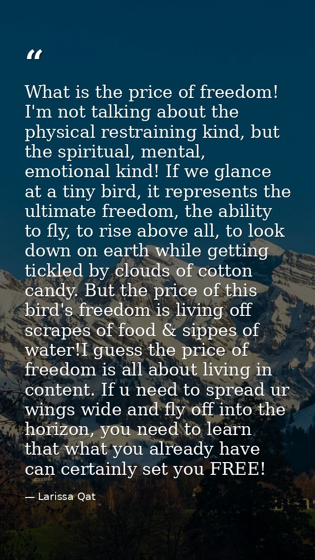 What is the price of freedom! I'm not talking about the physical restraining kind, but the spiritual, mental, emotional  — Larissa Qat
