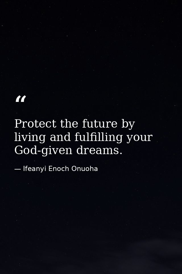 Protect the future by living and fulfilling your God-given dreams. — Ifeanyi Enoch Onuoha