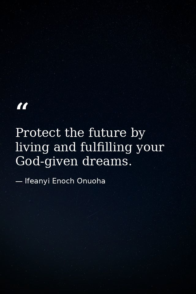 Protect the future by living and fulfilling your God-given dreams. — Ifeanyi Enoch Onuoha