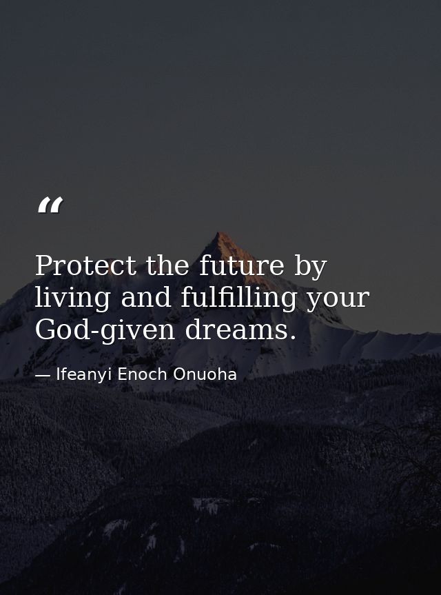 Protect the future by living and fulfilling your God-given dreams. — Ifeanyi Enoch Onuoha