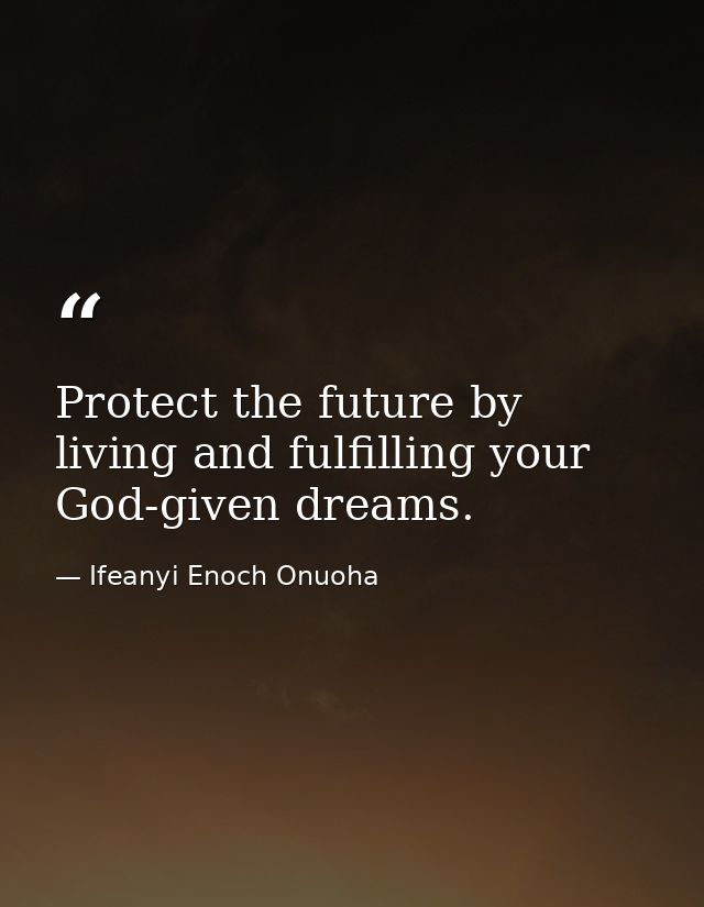 Protect the future by living and fulfilling your God-given dreams. — Ifeanyi Enoch Onuoha