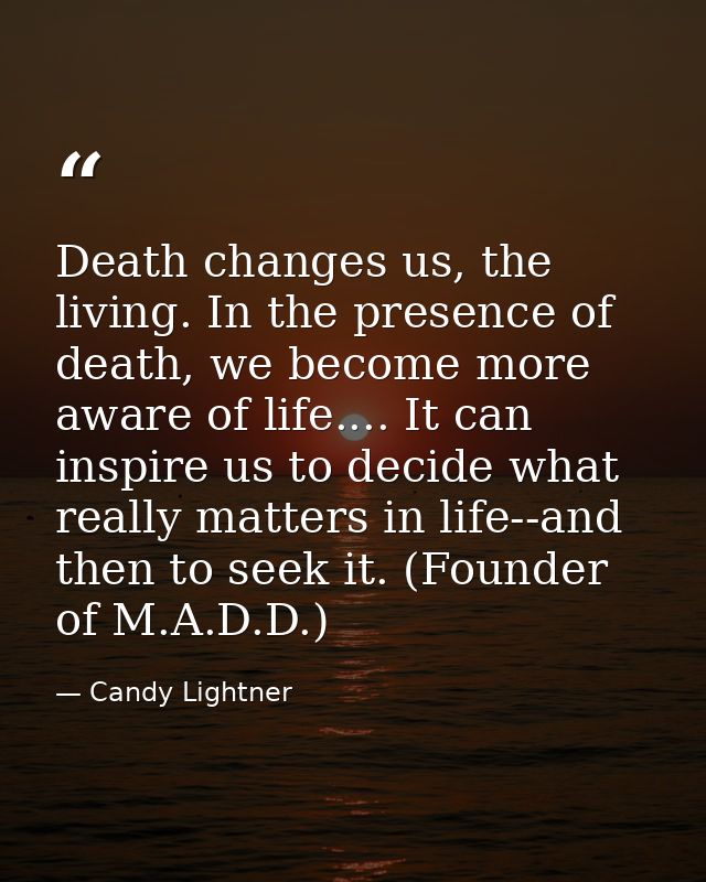 Death changes us, the living. In the presence of death, we become more aware of life.... It can inspire us to decide wha — Candy Lightner