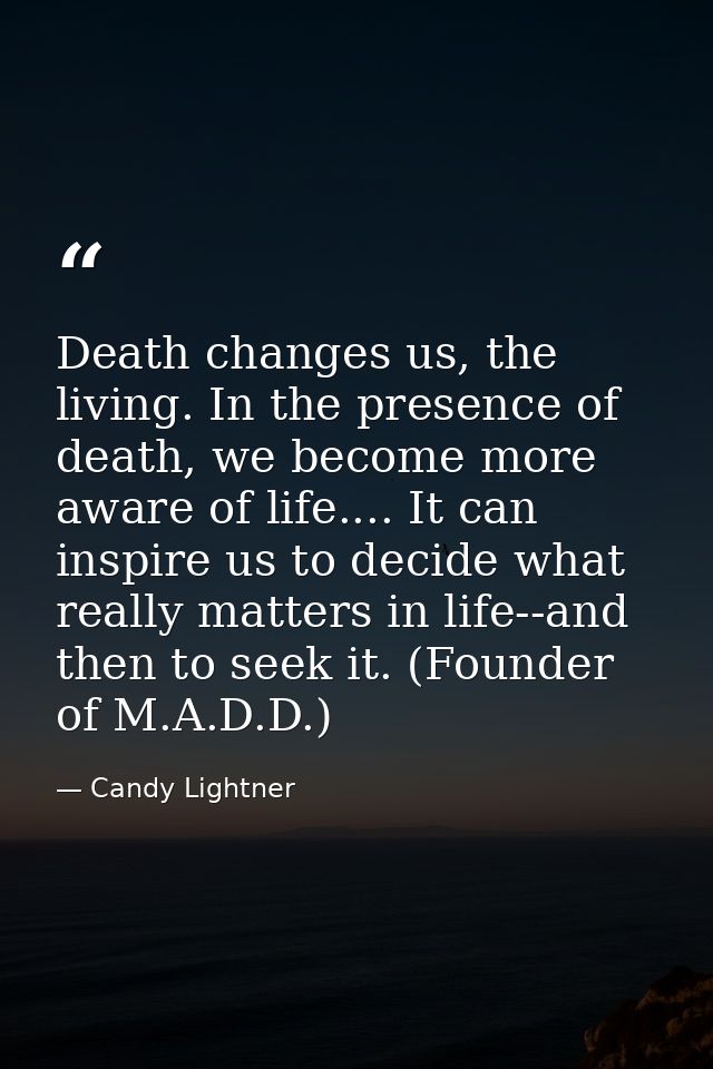 Death changes us, the living. In the presence of death, we become more aware of life.... It can inspire us to decide wha — Candy Lightner