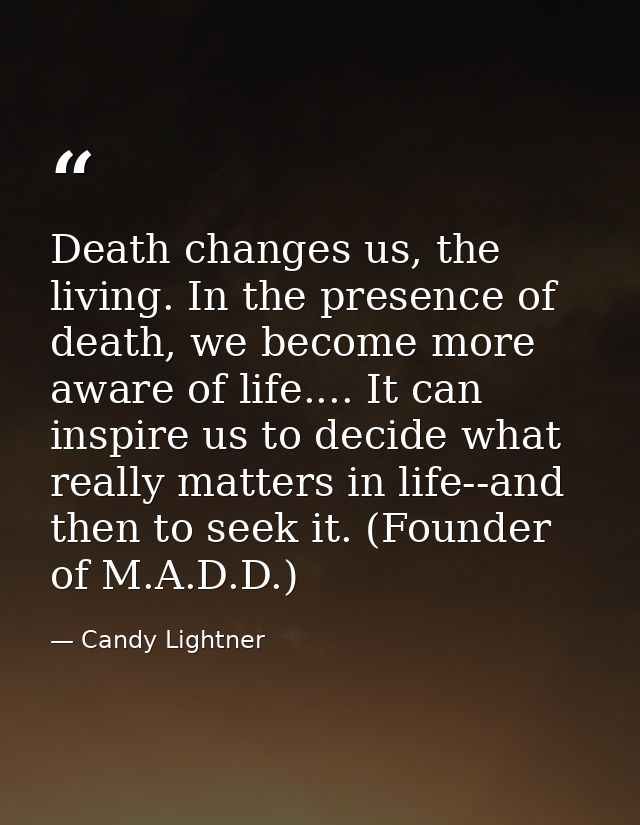 Death changes us, the living. In the presence of death, we become more aware of life.... It can inspire us to decide wha — Candy Lightner