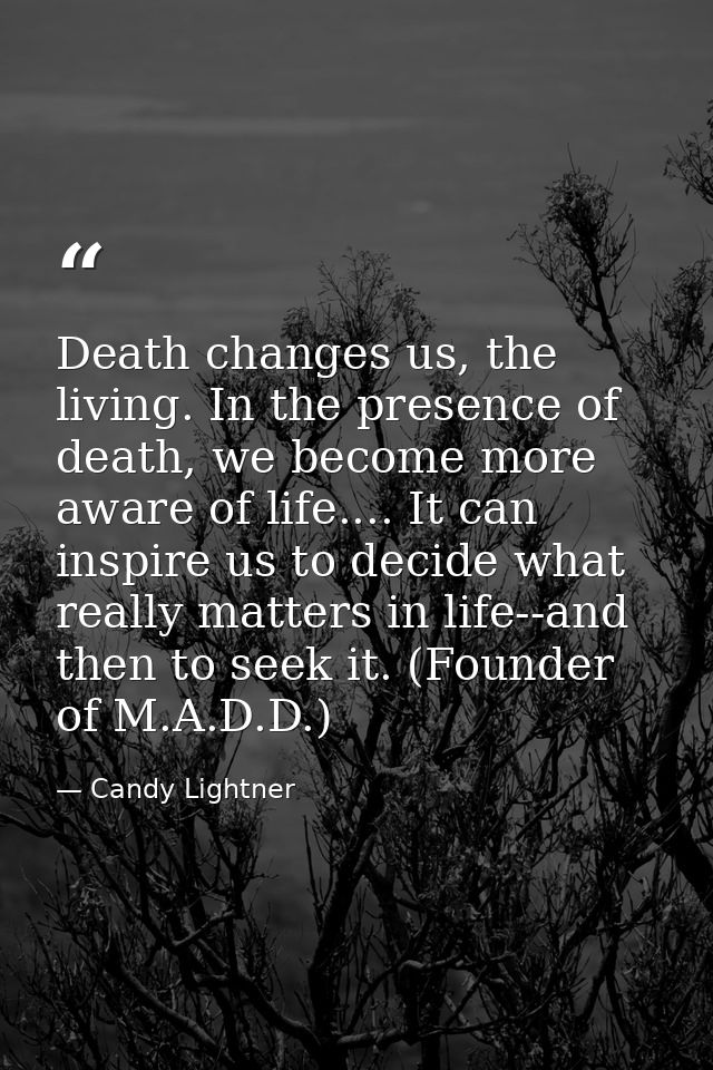 Death changes us, the living. In the presence of death, we become more aware of life.... It can inspire us to decide wha — Candy Lightner