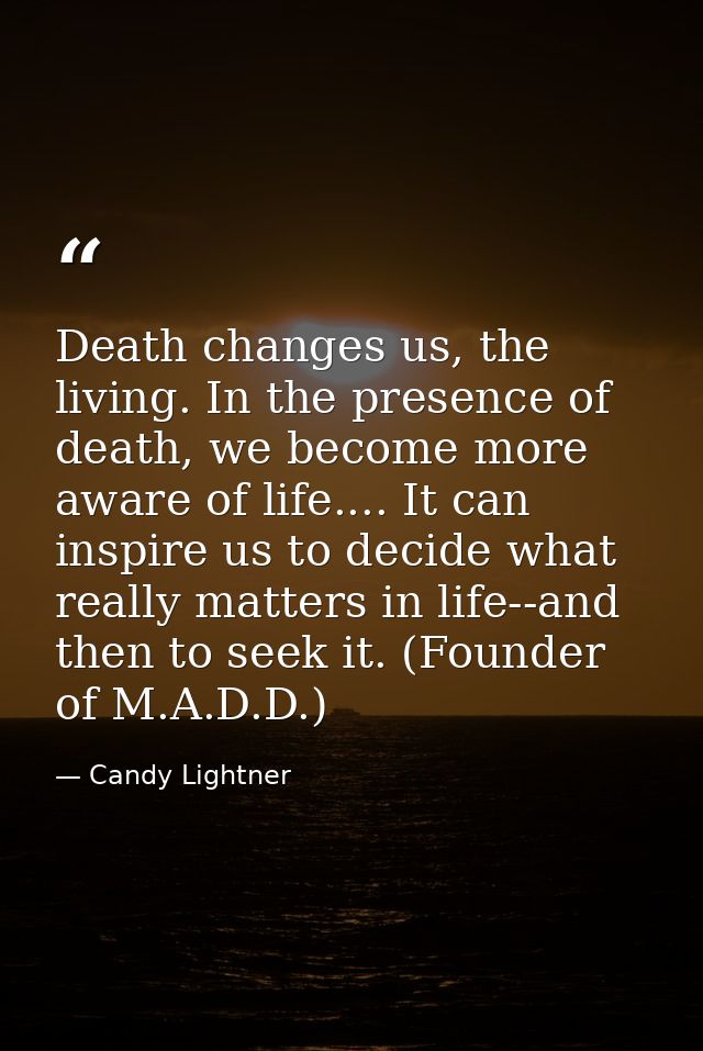 Death changes us, the living. In the presence of death, we become more aware of life.... It can inspire us to decide wha — Candy Lightner