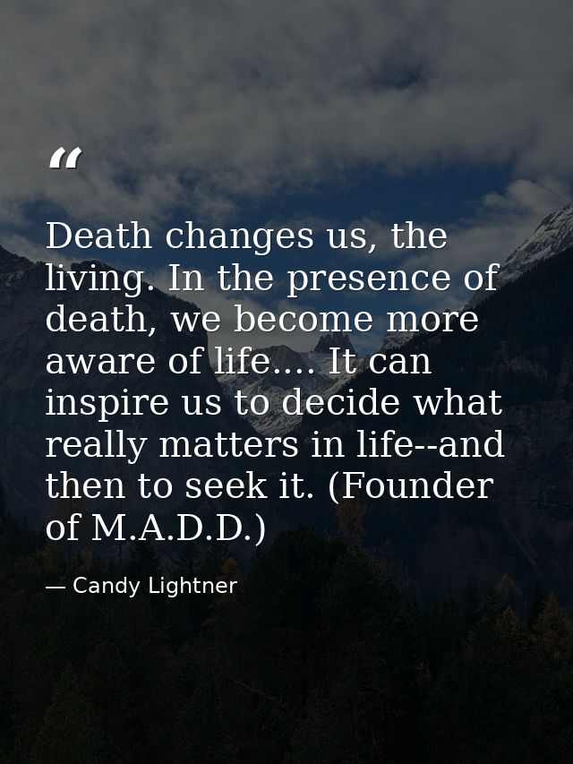Death changes us, the living. In the presence of death, we become more aware of life.... It can inspire us to decide wha — Candy Lightner