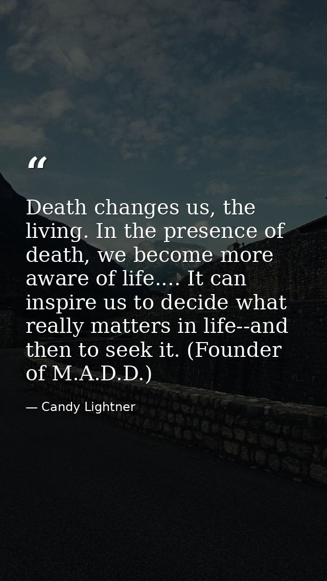 Death changes us, the living. In the presence of death, we become more aware of life.... It can inspire us to decide wha — Candy Lightner