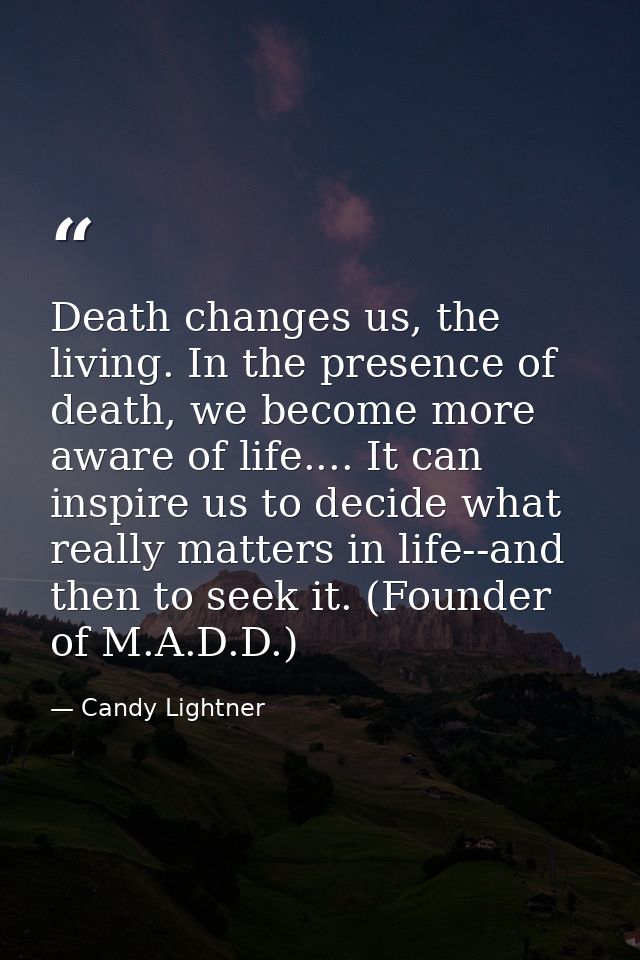 Death changes us, the living. In the presence of death, we become more aware of life.... It can inspire us to decide wha — Candy Lightner