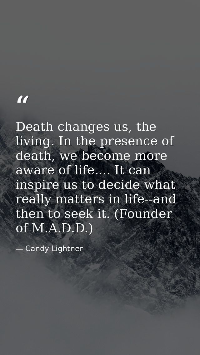 Death changes us, the living. In the presence of death, we become more aware of life.... It can inspire us to decide wha — Candy Lightner