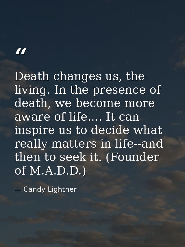 Death changes us, the living. In the presence of death, we become more aware of life.... It can inspire us to decide wha — Candy Lightner