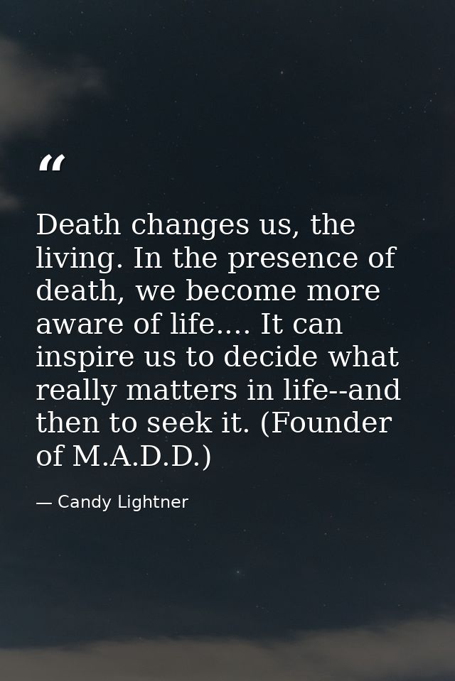 Death changes us, the living. In the presence of death, we become more aware of life.... It can inspire us to decide wha — Candy Lightner