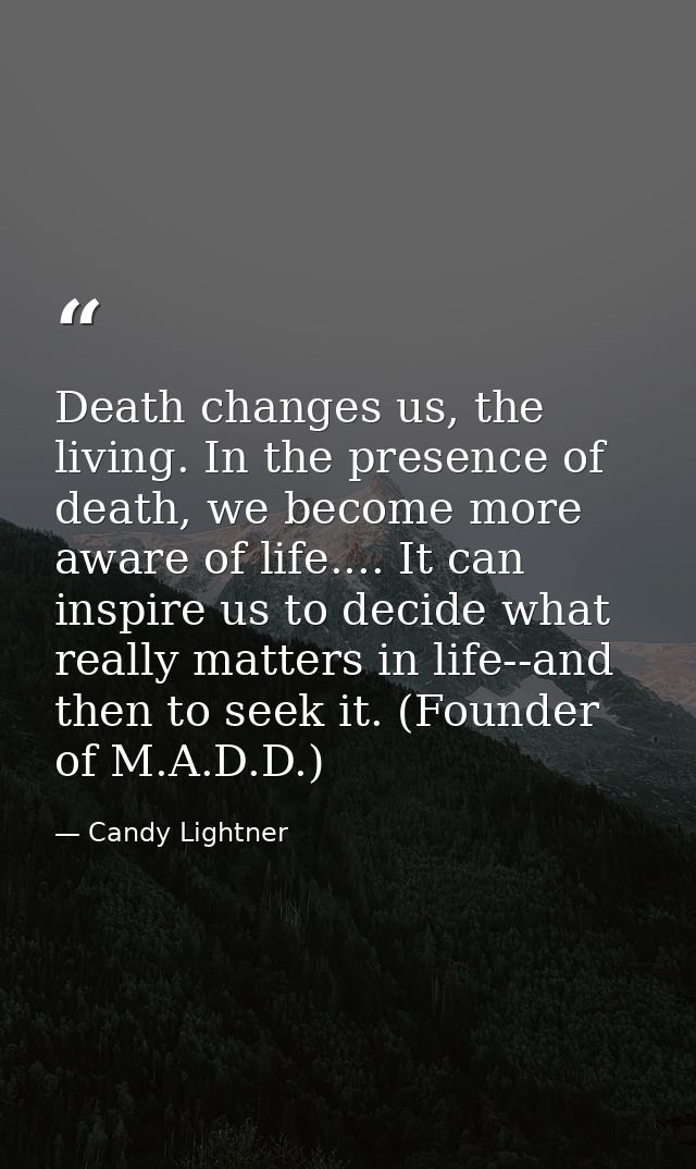 Death changes us, the living. In the presence of death, we become more aware of life.... It can inspire us to decide wha — Candy Lightner