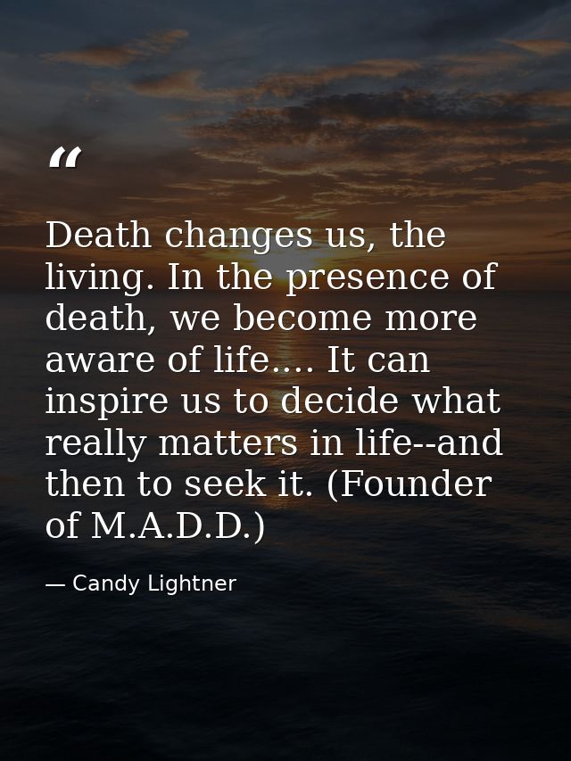 Death changes us, the living. In the presence of death, we become more aware of life.... It can inspire us to decide wha — Candy Lightner