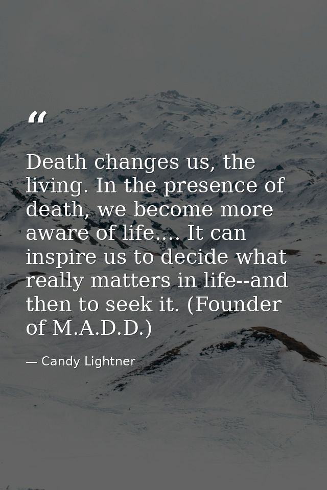 Death changes us, the living. In the presence of death, we become more aware of life.... It can inspire us to decide wha — Candy Lightner
