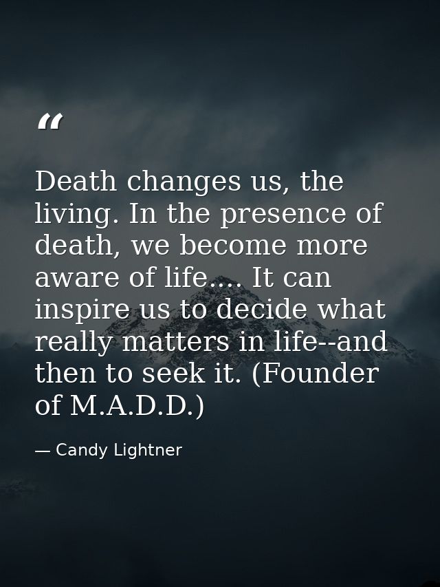 Death changes us, the living. In the presence of death, we become more aware of life.... It can inspire us to decide wha — Candy Lightner