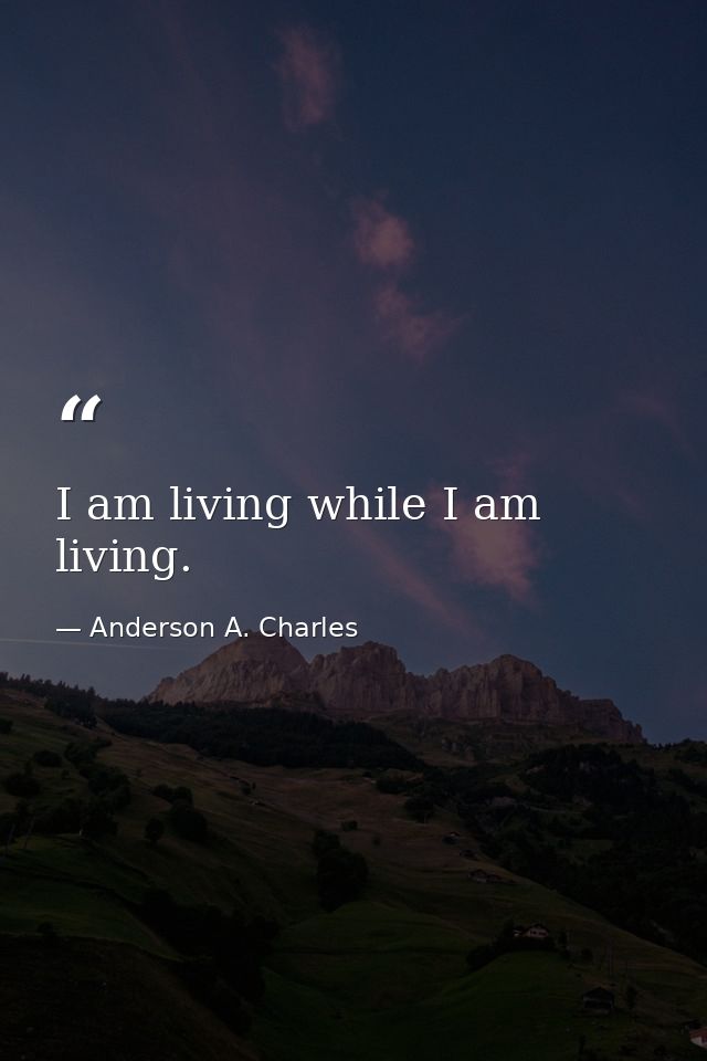 I am living while I am living. — Anderson A. Charles