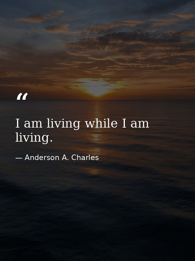 I am living while I am living. — Anderson A. Charles