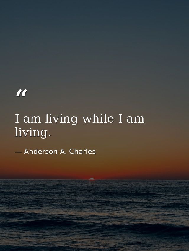 I am living while I am living. — Anderson A. Charles
