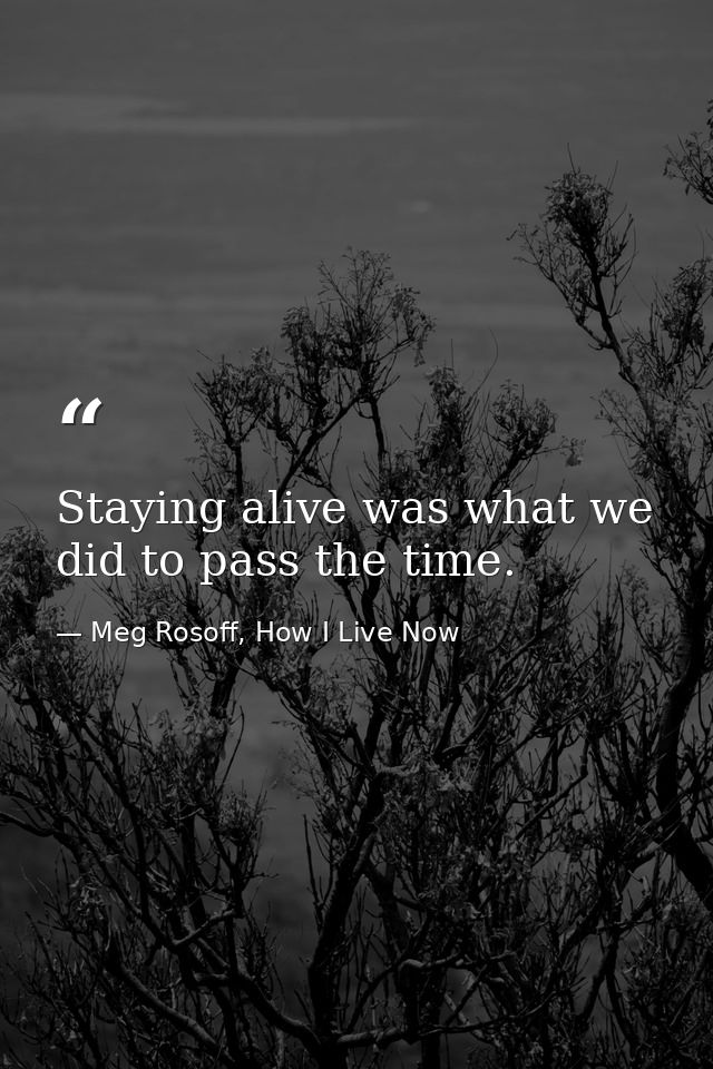 Staying alive was what we did to pass the time. — Meg Rosoff, How I Live Now