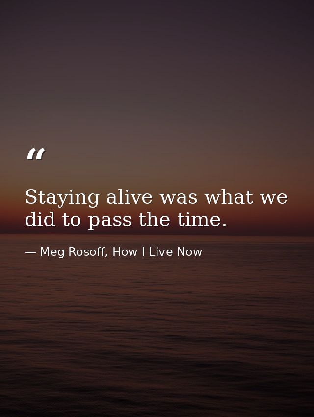 Staying alive was what we did to pass the time. — Meg Rosoff, How I Live Now