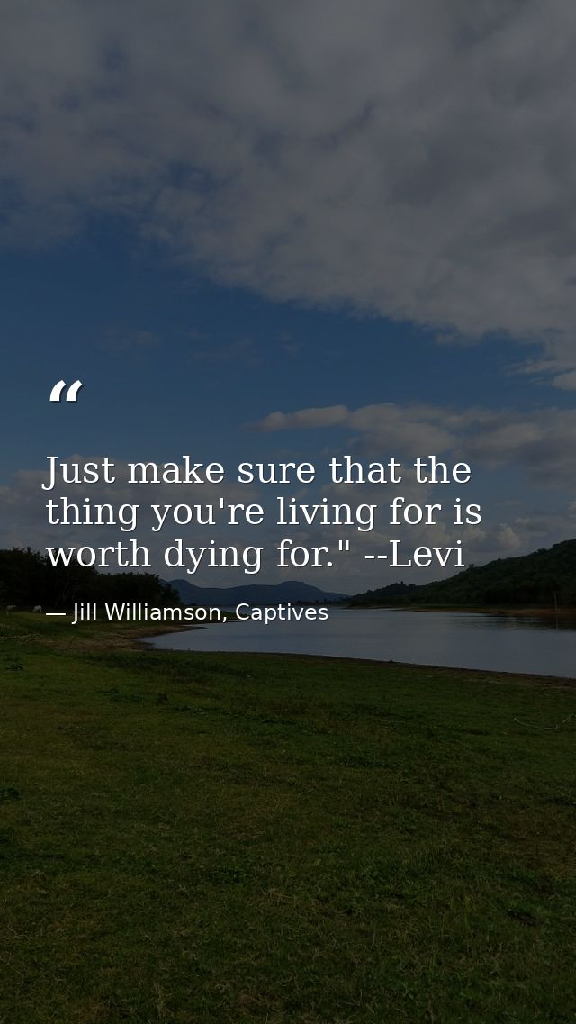 Just make sure that the thing you're living for is worth dying for." --Levi — Jill Williamson, Captives