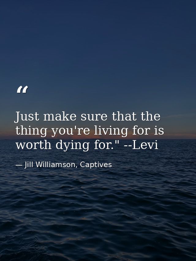 Just make sure that the thing you're living for is worth dying for." --Levi — Jill Williamson, Captives