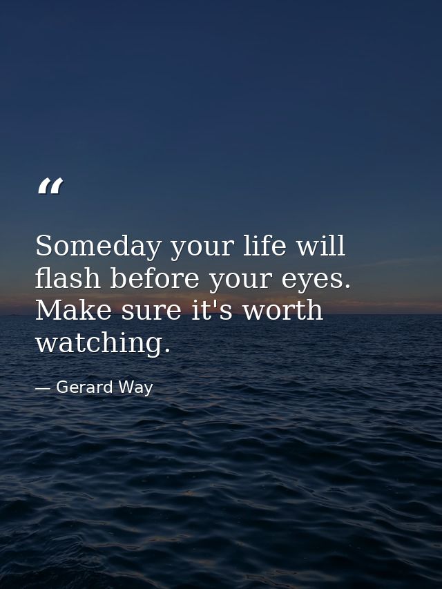 Someday your life will flash before your eyes. Make sure it's worth watching. — Gerard Way