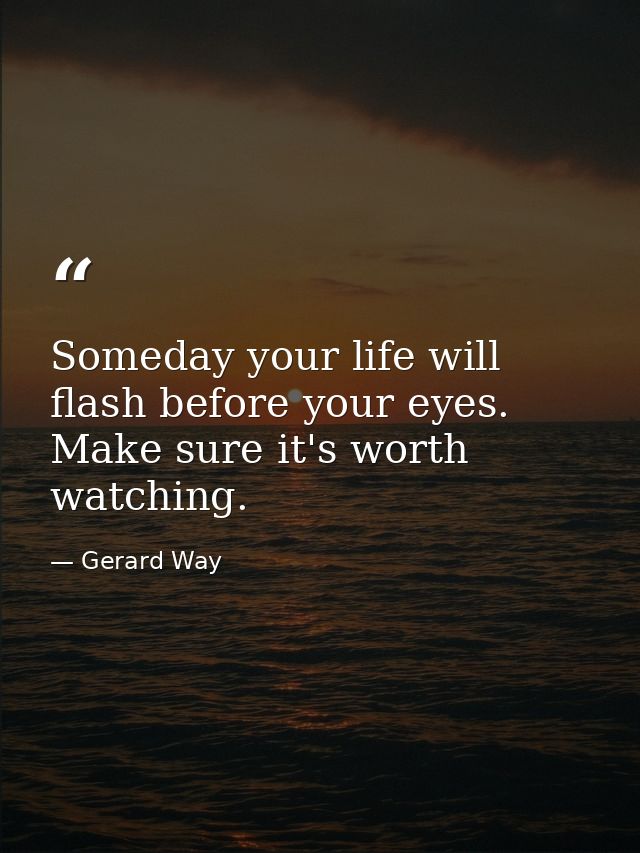 Someday your life will flash before your eyes. Make sure it's worth watching. — Gerard Way