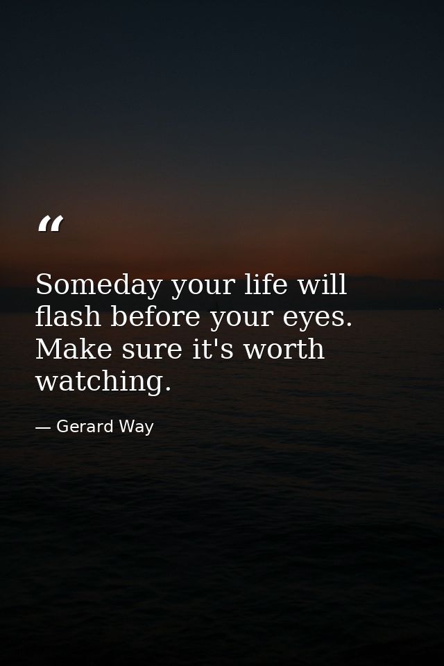Someday your life will flash before your eyes. Make sure it's worth watching. — Gerard Way