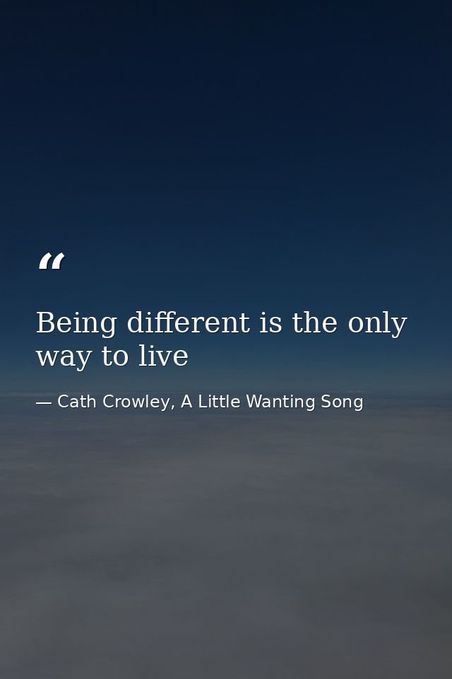 Being different is the only way to live — Cath Crowley, A Little Wanting Song