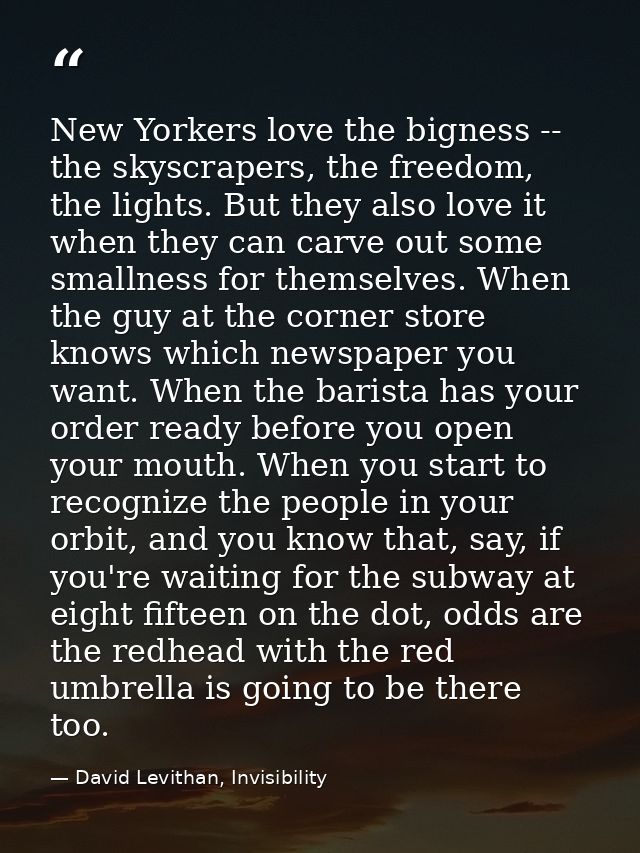 New Yorkers love the bigness -- the skyscrapers, the freedom, the lights. But they also love it when they can carve out  — David Levithan, Invisibility