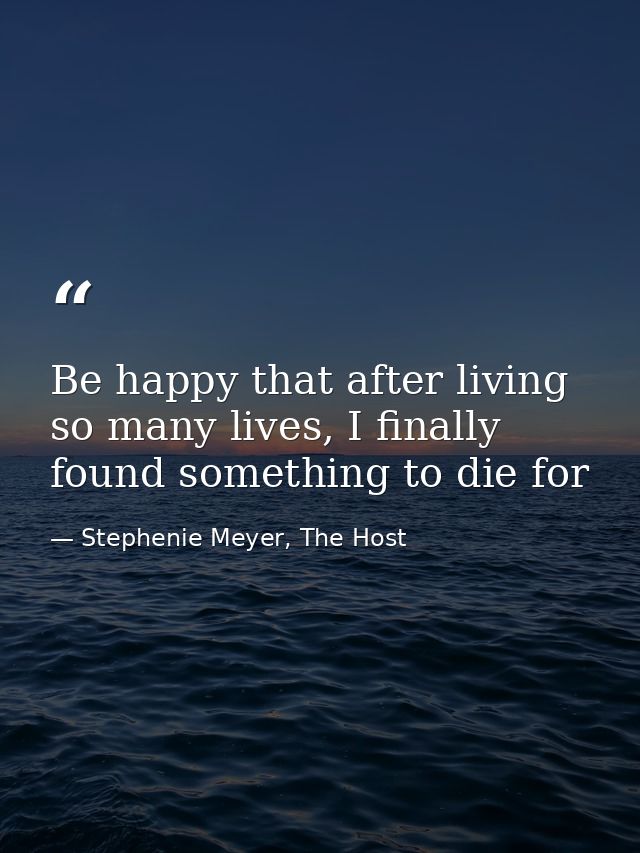 Be happy that after living so many lives, I finally found something to die for — Stephenie Meyer, The Host