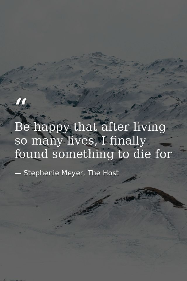 Be happy that after living so many lives, I finally found something to die for — Stephenie Meyer, The Host