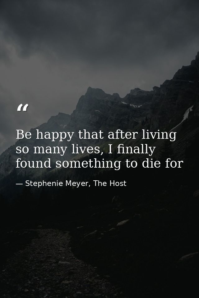 Be happy that after living so many lives, I finally found something to die for — Stephenie Meyer, The Host