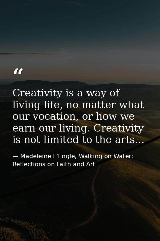Creativity is a way of living life, no matter what our vocation, or how we earn our living. Creativity is not limited to — Madeleine L'Engle, Walking on Water: Reflections on Faith and Art