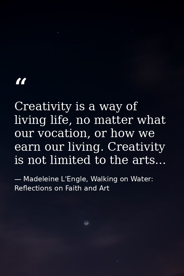 Creativity is a way of living life, no matter what our vocation, or how we earn our living. Creativity is not limited to — Madeleine L'Engle, Walking on Water: Reflections on Faith and Art