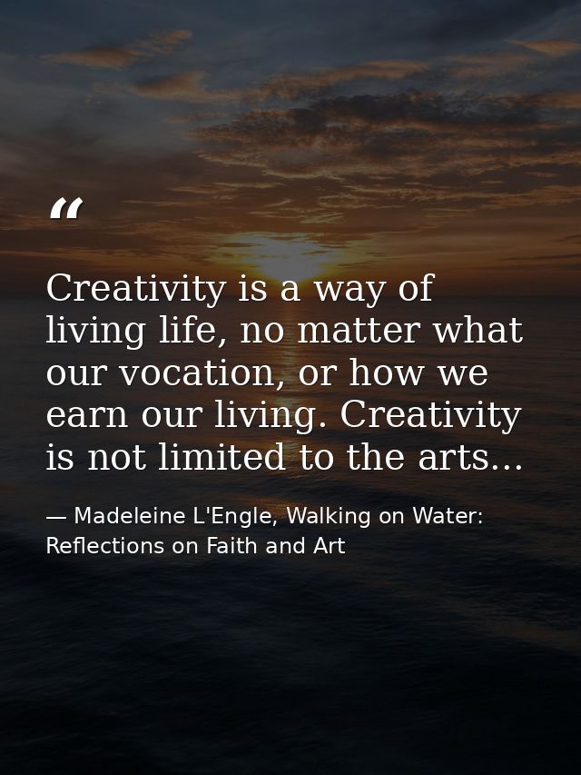 Creativity is a way of living life, no matter what our vocation, or how we earn our living. Creativity is not limited to — Madeleine L'Engle, Walking on Water: Reflections on Faith and Art