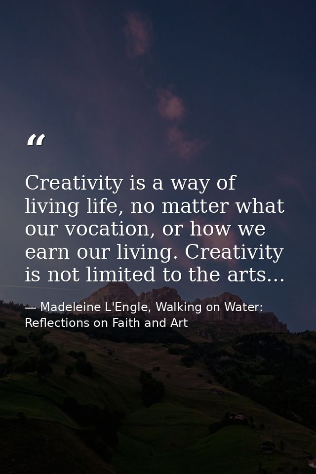 Creativity is a way of living life, no matter what our vocation, or how we earn our living. Creativity is not limited to — Madeleine L'Engle, Walking on Water: Reflections on Faith and Art