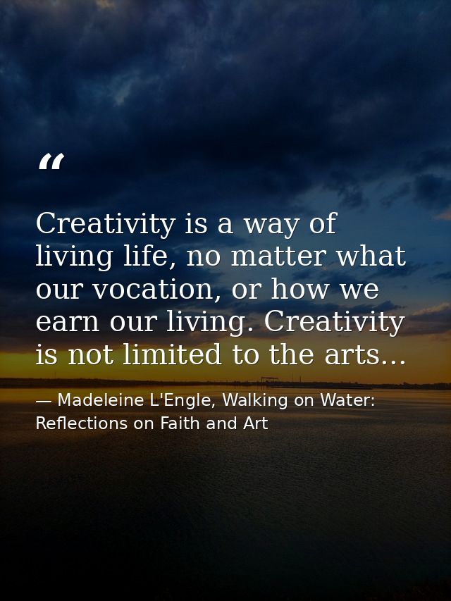 Creativity is a way of living life, no matter what our vocation, or how we earn our living. Creativity is not limited to — Madeleine L'Engle, Walking on Water: Reflections on Faith and Art